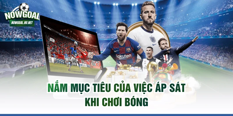 Nắm mục tiêu của việc áp sát khi chơi bóng