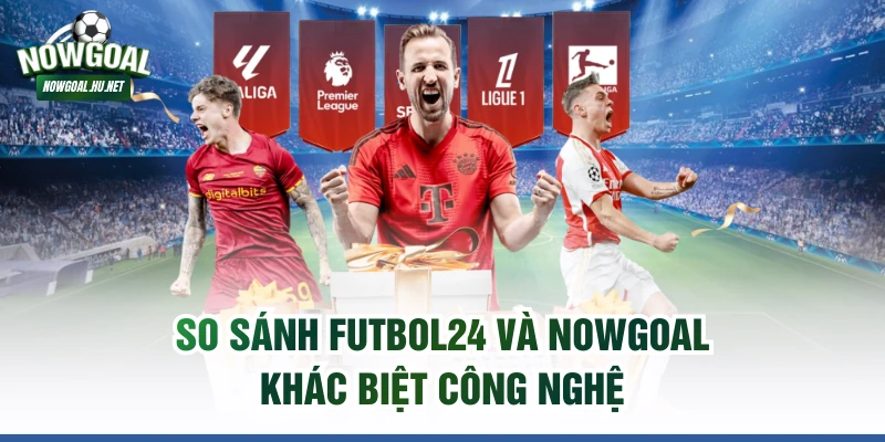 So sánh FUTBOL24 và NOWGOAL khác biệt công nghệ